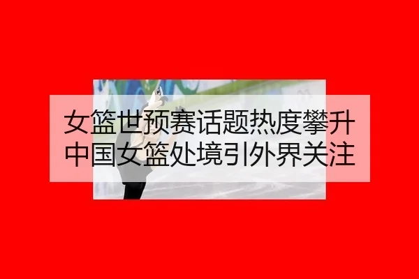 女篮世预赛话题热度攀升 中国女篮处境引外界关注