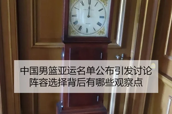中国男篮亚运名单公布引发讨论 阵容选择背后有哪些观察点